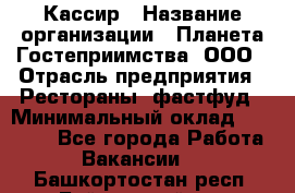 Кассир › Название организации ­ Планета Гостеприимства, ООО › Отрасль предприятия ­ Рестораны, фастфуд › Минимальный оклад ­ 35 000 - Все города Работа » Вакансии   . Башкортостан респ.,Баймакский р-н